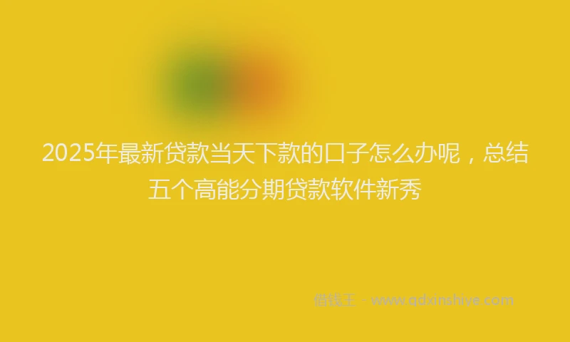 2025年最新贷款当天下款的口子怎么办呢，总结五个高能分期贷款软件新秀