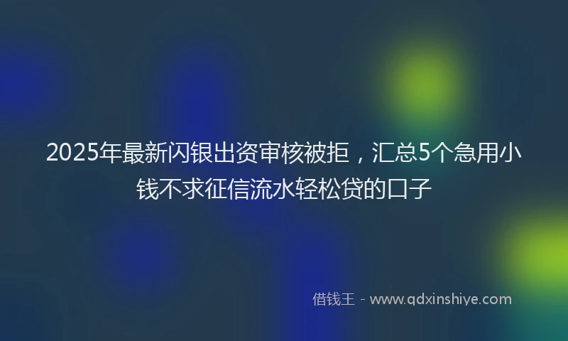 2025年最新闪银出资审核被拒，汇总5个急用小钱不求征信流水轻松贷的口子