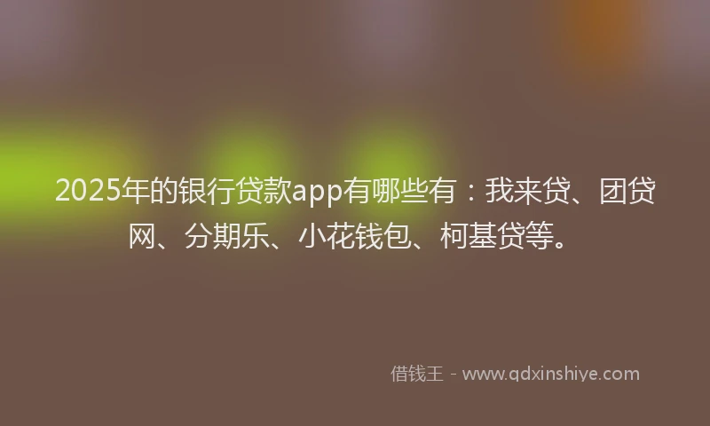 2025年的银行贷款app有哪些有：我来贷、团贷网、分期乐、小花钱包、柯基贷等。