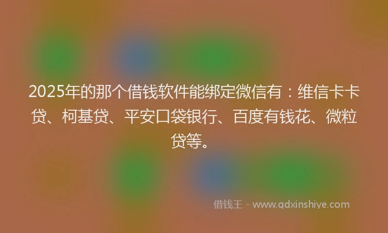 2025年的那个借钱软件能绑定微信有：维信卡卡贷、柯基贷、平安口袋银行、百度有钱花、微粒贷等。
