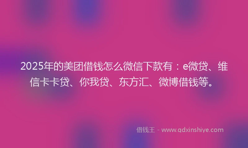 2025年的美团借钱怎么微信下款有：e微贷、维信卡卡贷、你我贷、东方汇、微博借钱等。