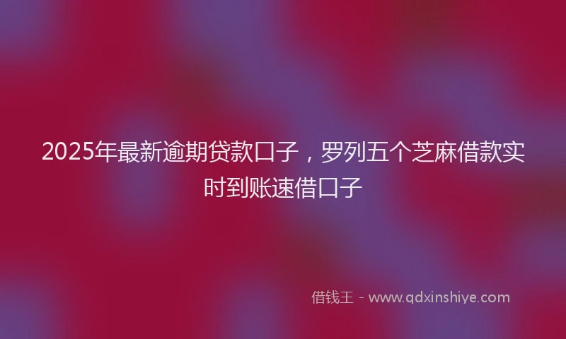 2025年最新逾期贷款口子，罗列五个芝麻借款实时到账速借口子