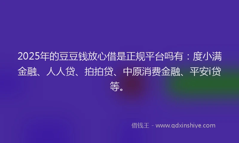 2025年的豆豆钱放心借是正规平台吗有：度小满金融、人人贷、拍拍贷、中原消费金融、平安i贷等。