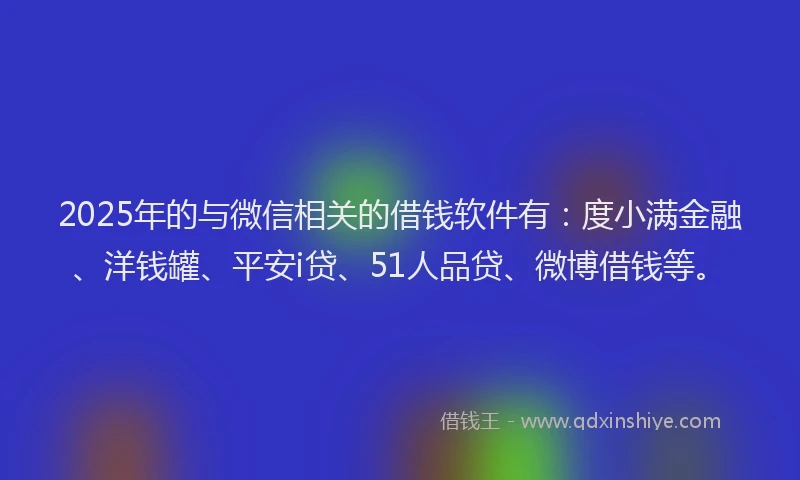 2025年的与微信相关的借钱软件有：度小满金融、洋钱罐、平安i贷、51人品贷、微博借钱等。