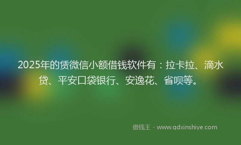 2025年的赁微信小额借钱软件有：拉卡拉、滴水贷、平安口袋银行、安逸花、省呗等。