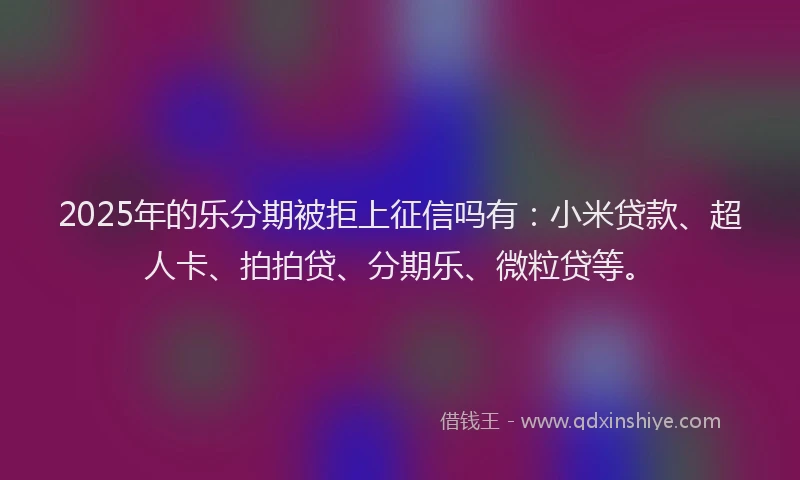 2025年的乐分期被拒上征信吗有：小米贷款、超人卡、拍拍贷、分期乐、微粒贷等。