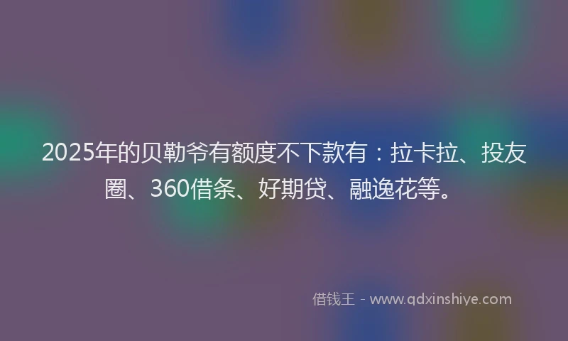 2025年的贝勒爷有额度不下款有：拉卡拉、投友圈、360借条、好期贷、融逸花等。