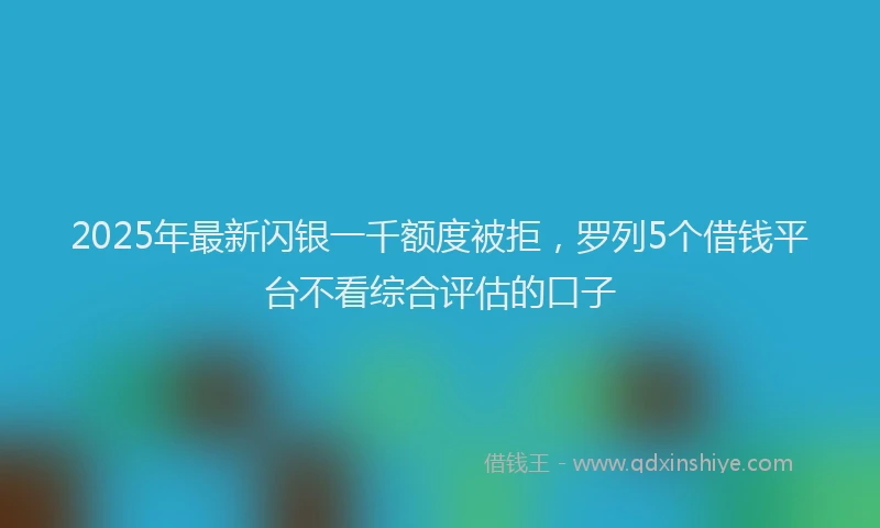 2025年最新闪银一千额度被拒，罗列5个借钱平台不看综合评估的口子