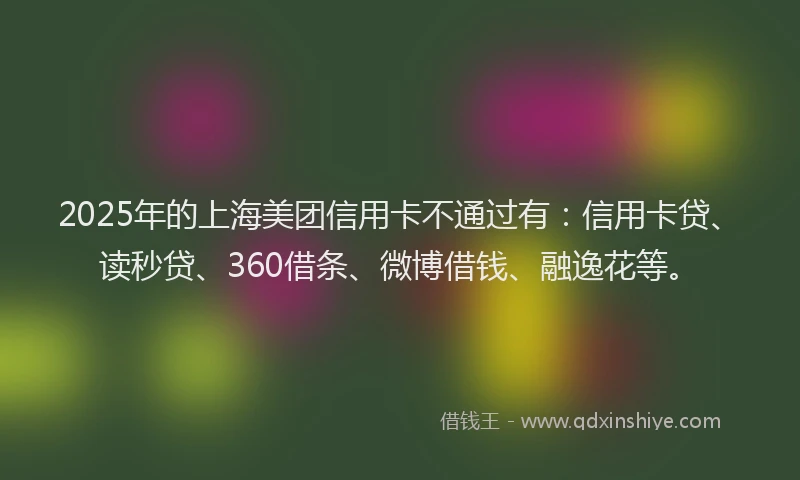 2025年的上海美团信用卡不通过有：信用卡贷、读秒贷、360借条、微博借钱、融逸花等。