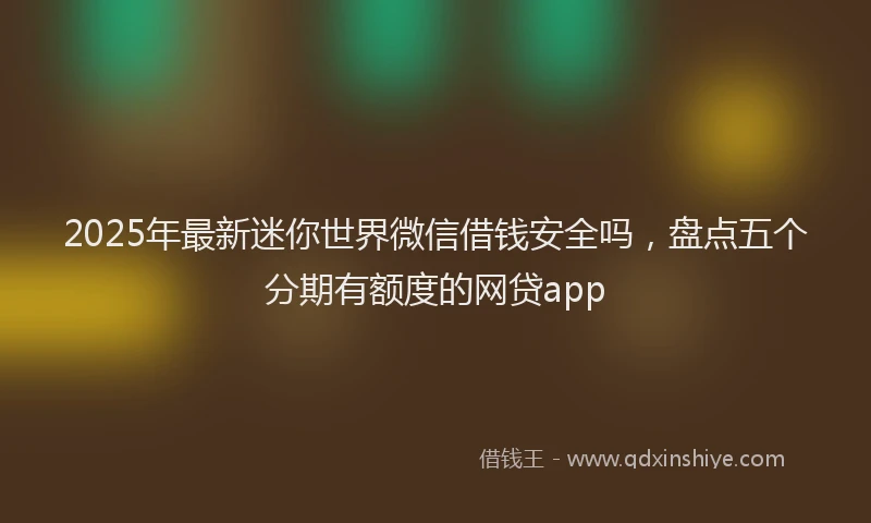 2025年最新迷你世界微信借钱安全吗，盘点五个分期有额度的网贷app