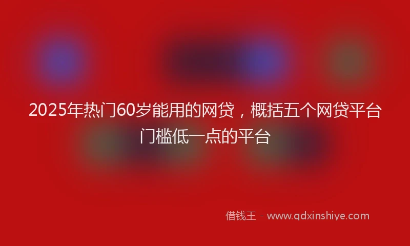2025年热门60岁能用的网贷，概括五个网贷平台门槛低一点的平台