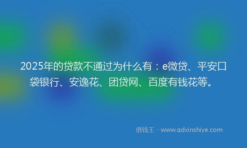 2025年的贷款不通过为什么有：e微贷、平安口袋银行、安逸花、团贷网、百度有钱花等。