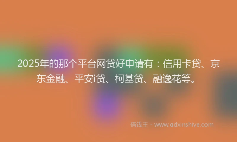 2025年的那个平台网贷好申请有：信用卡贷、京东金融、平安i贷、柯基贷、融逸花等。