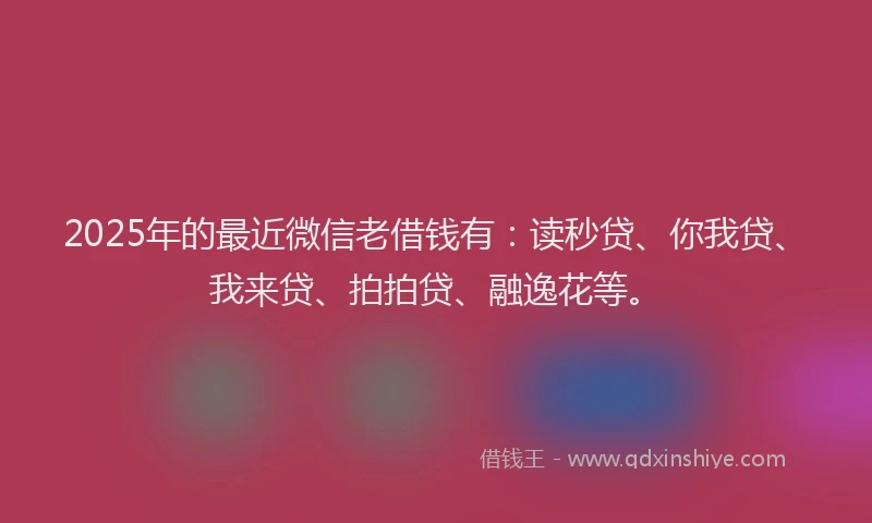 2025年的最近微信老借钱有：读秒贷、你我贷、我来贷、拍拍贷、融逸花等。