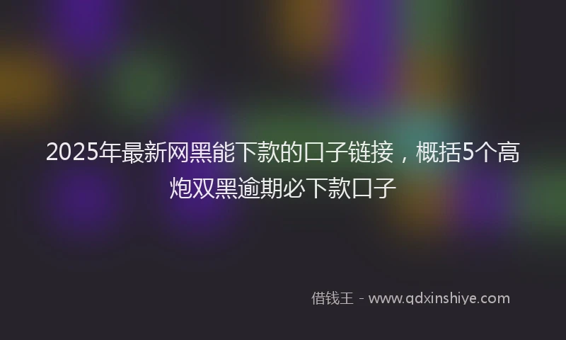 2025年最新网黑能下款的口子链接,概括5个高炮双黑逾期必下款口子