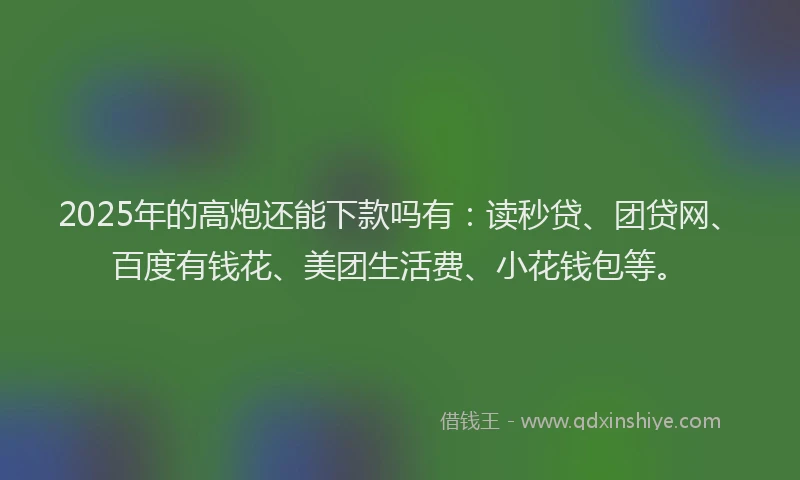 2025年的高炮还能下款吗有：读秒贷、团贷网、百度有钱花、美团生活费、小花钱包等。