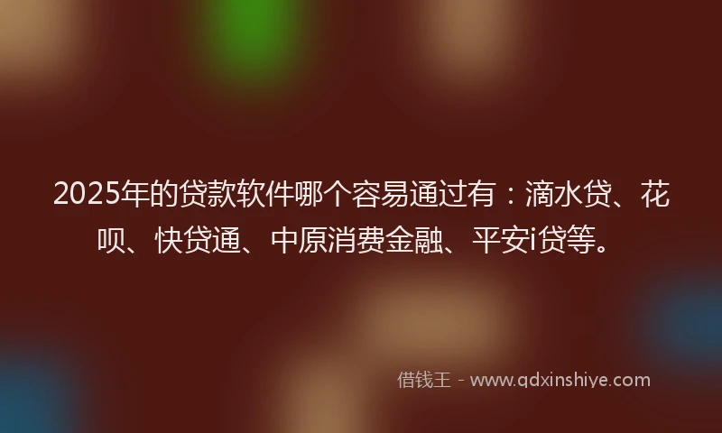 2025年的贷款软件哪个容易通过有：滴水贷、花呗、快贷通、中原消费金融、平安i贷等。