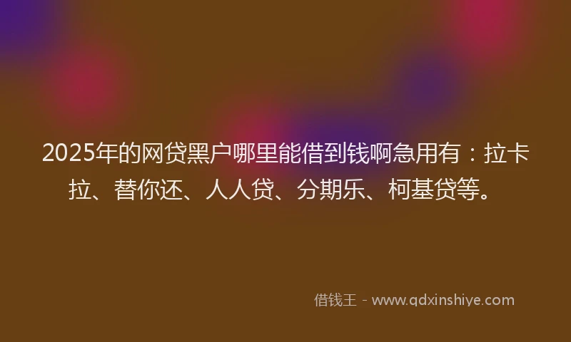 2025年的网贷黑户哪里能借到钱啊急用有：拉卡拉、替你还、人人贷、分期乐、柯基贷等。