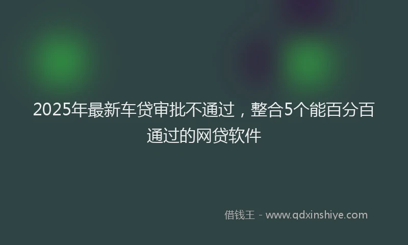 2025年最新车贷审批不通过，整合5个能百分百通过的网贷软件