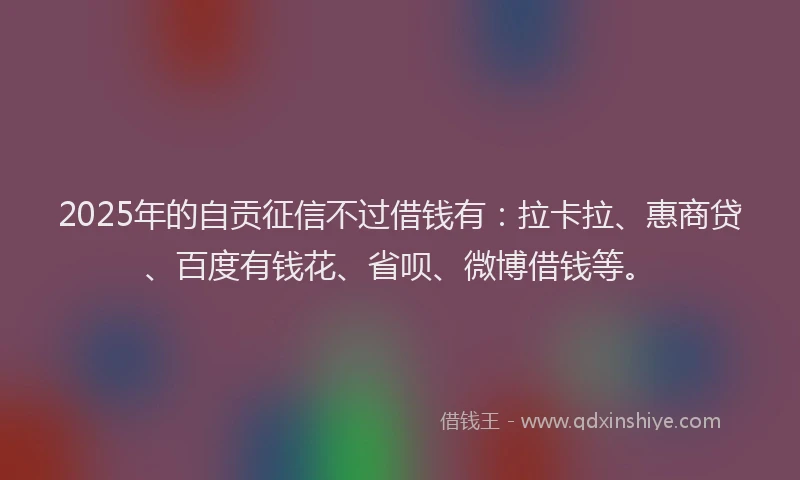 2025年的自贡征信不过借钱有：拉卡拉、惠商贷、百度有钱花、省呗、微博借钱等。