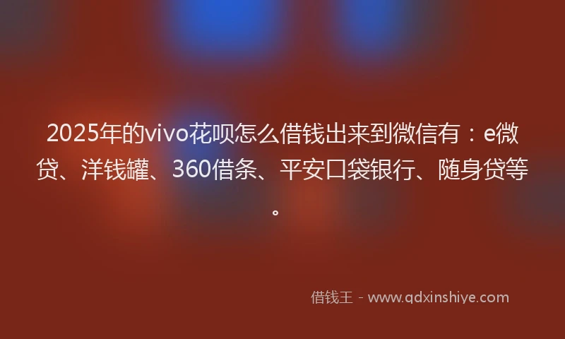 2025年的vivo花呗怎么借钱出来到微信有：e微贷、洋钱罐、360借条、平安口袋银行、随身贷等。