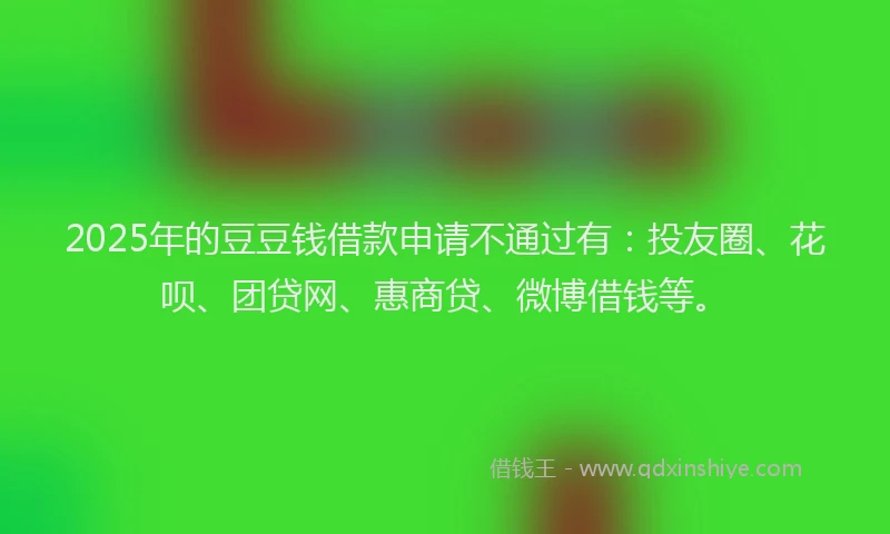 2025年的豆豆钱借款申请不通过有：投友圈、花呗、团贷网、惠商贷、微博借钱等。