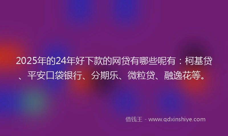 2025年的24年好下款的网贷有哪些呢有：柯基贷、平安口袋银行、分期乐、微粒贷、融逸花等。