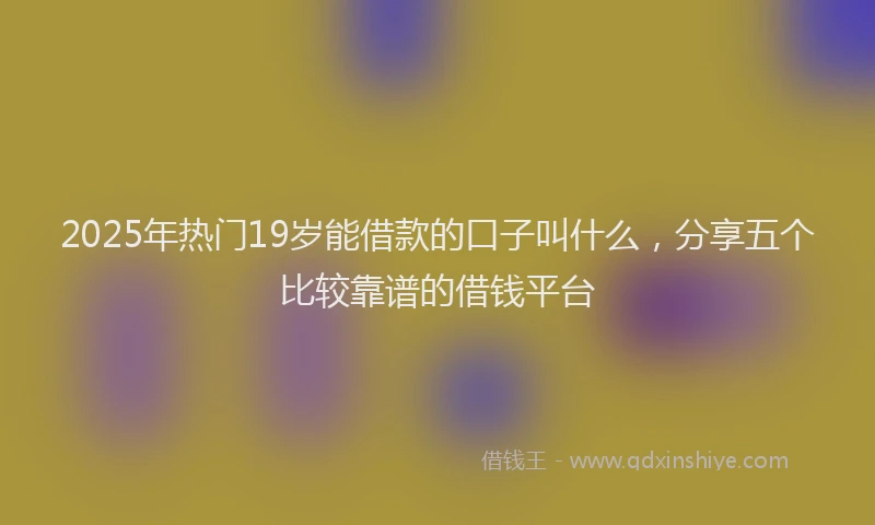 2025年热门19岁能借款的口子叫什么，分享五个比较靠谱的借钱平台