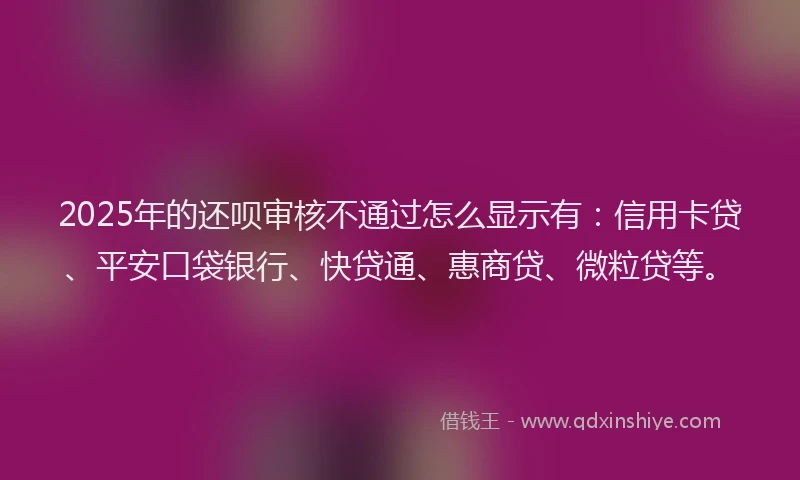 2025年的还呗审核不通过怎么显示有：信用卡贷、平安口袋银行、快贷通、惠商贷、微粒贷等。