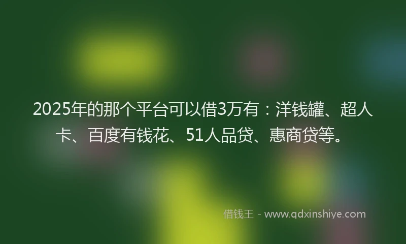 2025年的那个平台可以借3万有：洋钱罐、超人卡、百度有钱花、51人品贷、惠商贷等。
