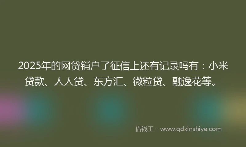 2025年的网贷销户了征信上还有记录吗有：小米贷款、人人贷、东方汇、微粒贷、融逸花等。