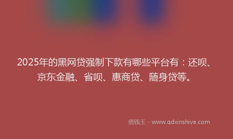 2025年的黑网贷强制下款有哪些平台有：还呗、京东金融、省呗、惠商贷、随身贷等。
