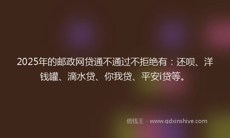 2025年的邮政网贷通不通过不拒绝有：还呗、洋钱罐、滴水贷、你我贷、平安i贷等。