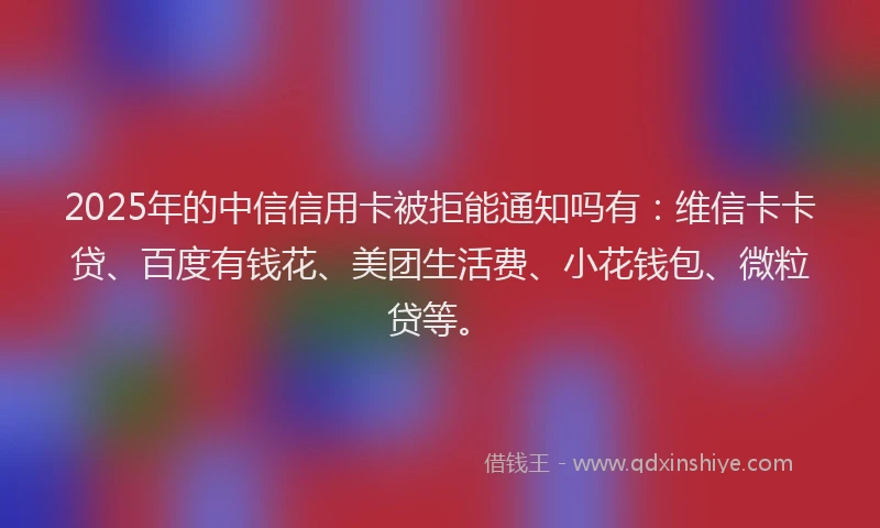 2025年的中信信用卡被拒能通知吗有：维信卡卡贷、百度有钱花、美团生活费、小花钱包、微粒贷等。