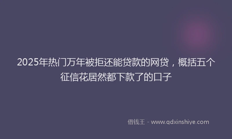 2025年热门万年被拒还能贷款的网贷，概括五个征信花居然都下款了的口子