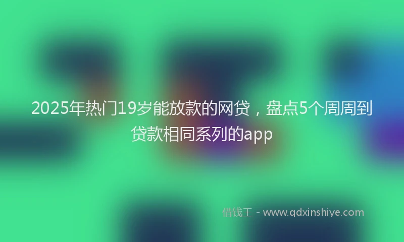 2025年热门19岁能放款的网贷，盘点5个周周到贷款相同系列的app