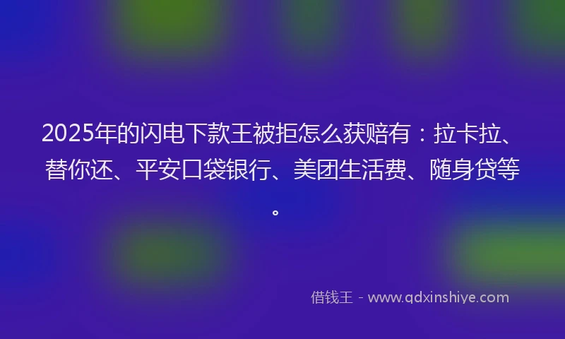 2025年的闪电下款王被拒怎么获赔有：拉卡拉、替你还、平安口袋银行、美团生活费、随身贷等。