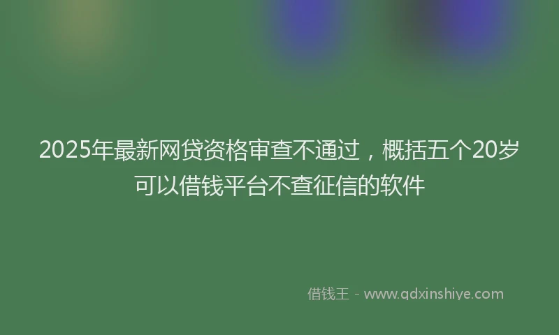 2025年最新网贷资格审查不通过，概括五个20岁可以借钱平台不查征信的软件