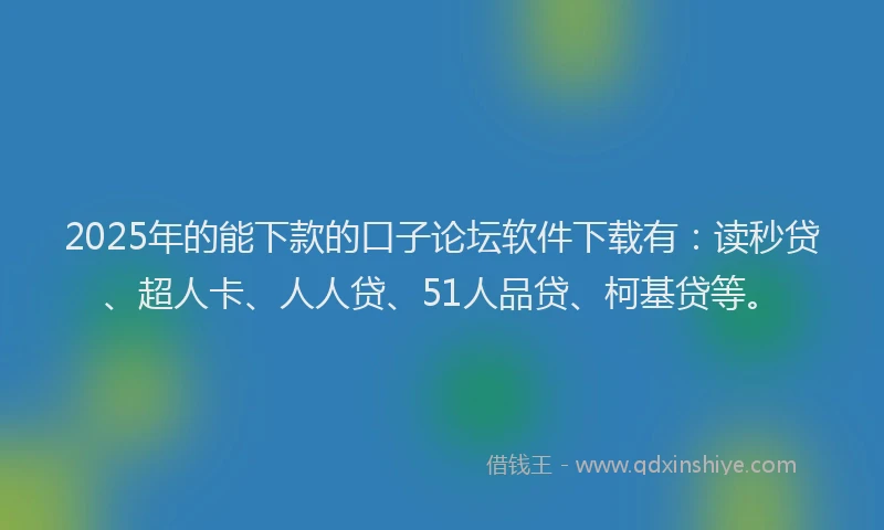 2025年的能下款的口子论坛软件下载有：读秒贷、超人卡、人人贷、51人品贷、柯基贷等。