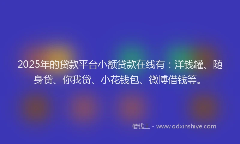 2025年的贷款平台小额贷款在线有：洋钱罐、随身贷、你我贷、小花钱包、微博借钱等。