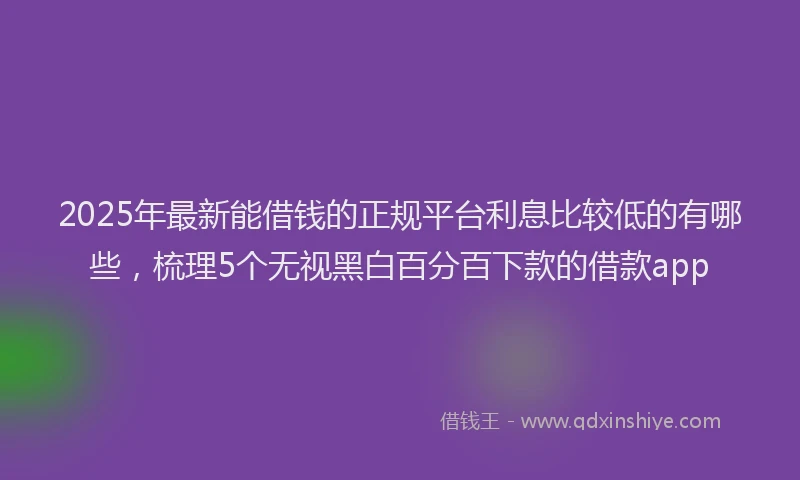 2025年最新能借钱的正规平台利息比较低的有哪些，梳理5个无视黑白百分百下款的借款app