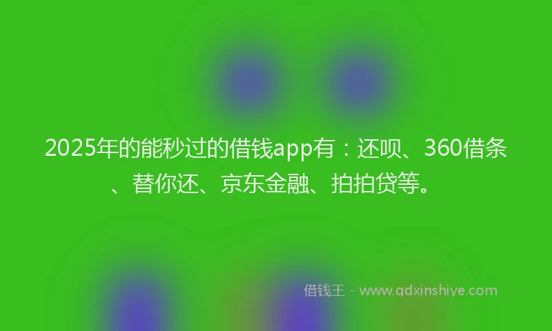 2025年的能秒过的借钱app有：还呗、360借条、替你还、京东金融、拍拍贷等。
