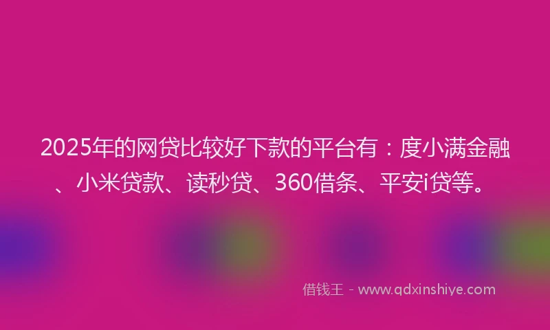 2025年的网贷比较好下款的平台有：度小满金融、小米贷款、读秒贷、360借条、平安i贷等。
