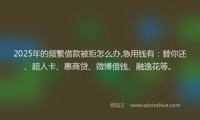 2025年的频繁借款被拒怎么办,急用钱有：替你还、超人卡、惠商贷、微博借钱、融逸花等。