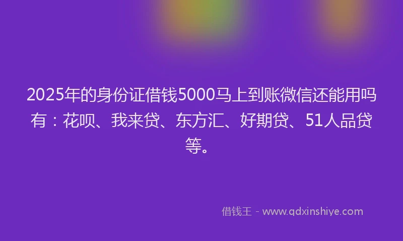 2025年的身份证借钱5000马上到账微信还能用吗有：花呗、我来贷、东方汇、好期贷、51人品贷等。