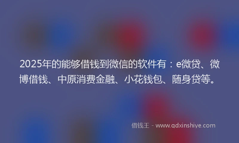 2025年的能够借钱到微信的软件有：e微贷、微博借钱、中原消费金融、小花钱包、随身贷等。