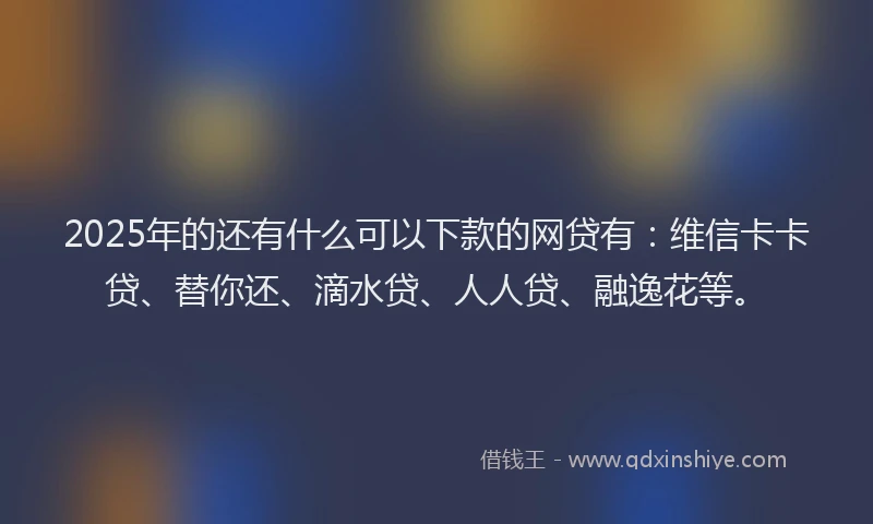 2025年的还有什么可以下款的网贷有：维信卡卡贷、替你还、滴水贷、人人贷、融逸花等。