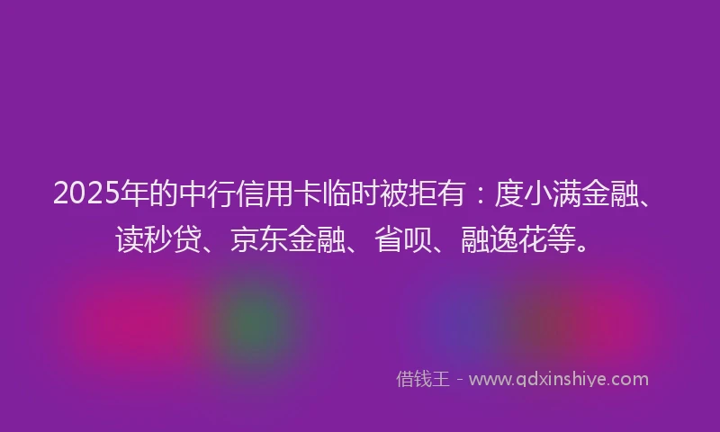 2025年的中行信用卡临时被拒有：度小满金融、读秒贷、京东金融、省呗、融逸花等。