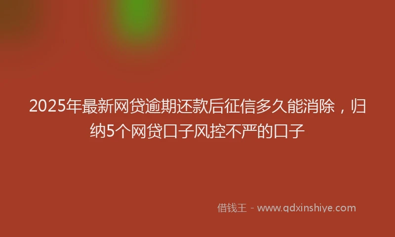 2025年最新网贷逾期还款后征信多久能消除，归纳5个网贷口子风控不严的口子