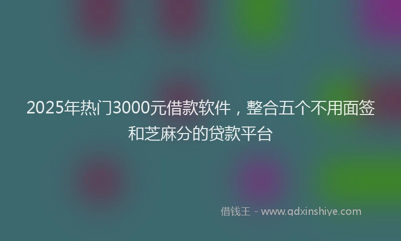 2025年热门3000元借款软件，整合五个不用面签和芝麻分的贷款平台